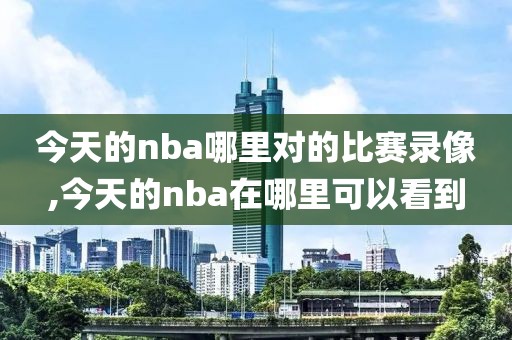 今天的nba哪里对的比赛录像,今天的nba在哪里可以看到