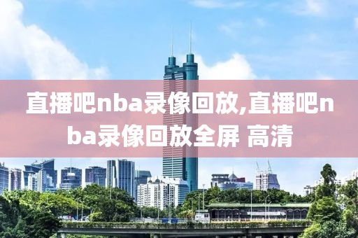 直播吧nba录像回放,直播吧nba录像回放全屏 高清