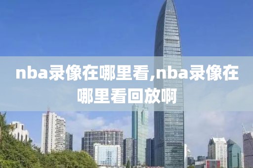 nba录像在哪里看,nba录像在哪里看回放啊