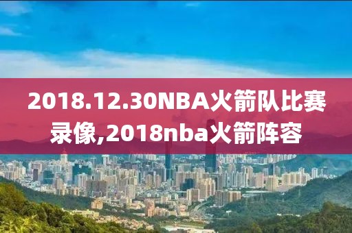 2018.12.30NBA火箭队比赛录像,2018nba火箭阵容