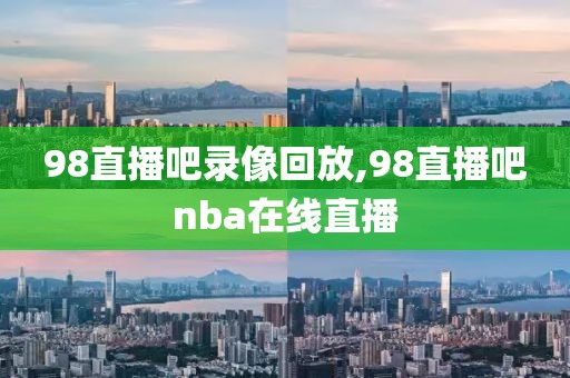 98直播吧录像回放,98直播吧nba在线直播