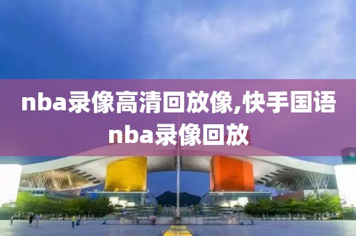 nba录像高清回放像,快手国语nba录像回放