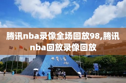 腾讯nba录像全场回放98,腾讯nba回放录像回放