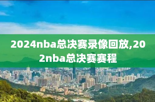 2024nba总决赛录像回放,202nba总决赛赛程