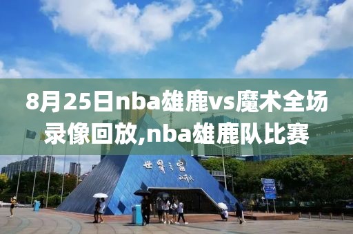 8月25日nba雄鹿vs魔术全场录像回放,nba雄鹿队比赛