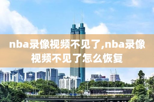 nba录像视频不见了,nba录像视频不见了怎么恢复