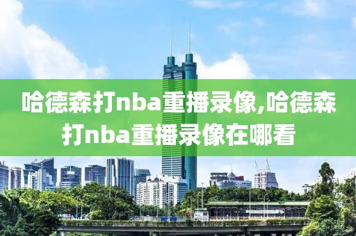 哈德森打nba重播录像,哈德森打nba重播录像在哪看