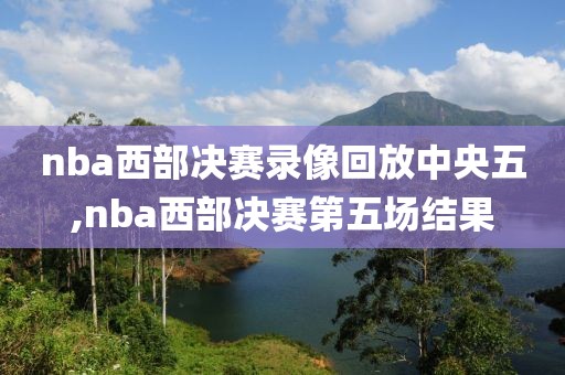 nba西部决赛录像回放中央五,nba西部决赛第五场结果