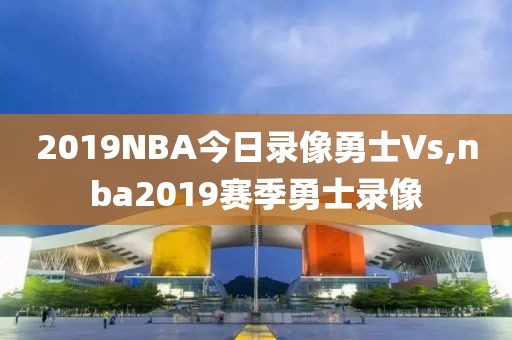 2019NBA今日录像勇士Vs,nba2019赛季勇士录像