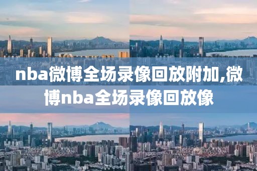 nba微博全场录像回放附加,微博nba全场录像回放像