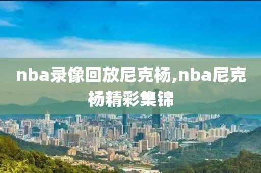 nba录像回放尼克杨,nba尼克杨精彩集锦