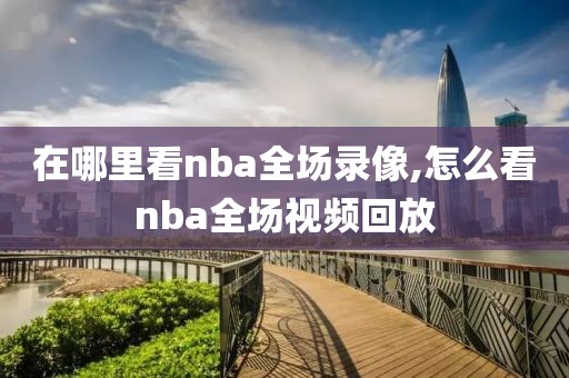 在哪里看nba全场录像,怎么看nba全场视频回放