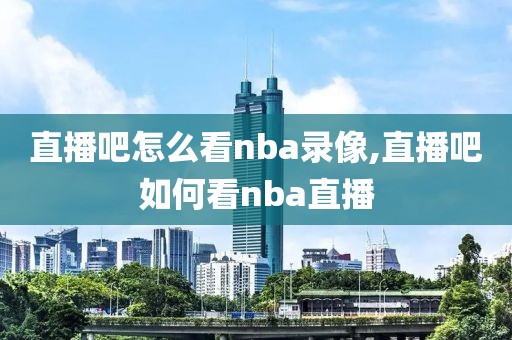 直播吧怎么看nba录像,直播吧如何看nba直播