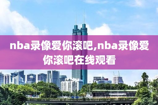 nba录像爱你滚吧,nba录像爱你滚吧在线观看