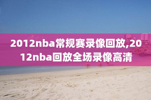 2012nba常规赛录像回放,2012nba回放全场录像高清