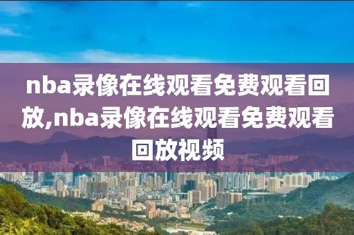 nba录像在线观看免费观看回放,nba录像在线观看免费观看回放视频