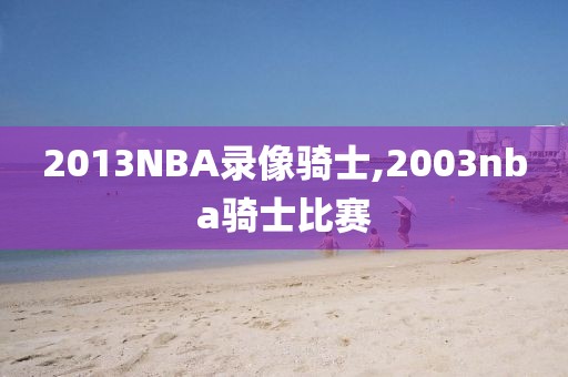 2013NBA录像骑士,2003nba骑士比赛