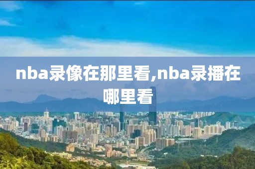 nba录像在那里看,nba录播在哪里看