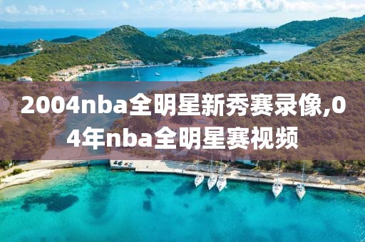 2004nba全明星新秀赛录像,04年nba全明星赛视频