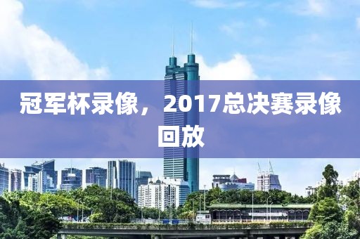 冠军杯录像，2017总决赛录像回放