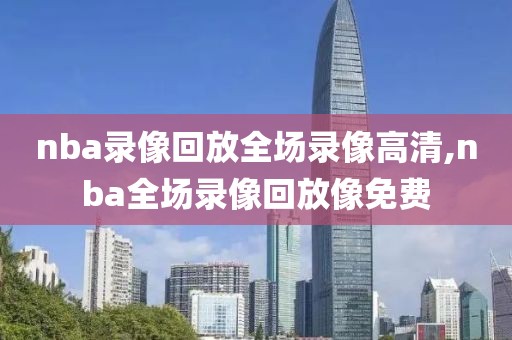 nba录像回放全场录像高清,nba全场录像回放像免费