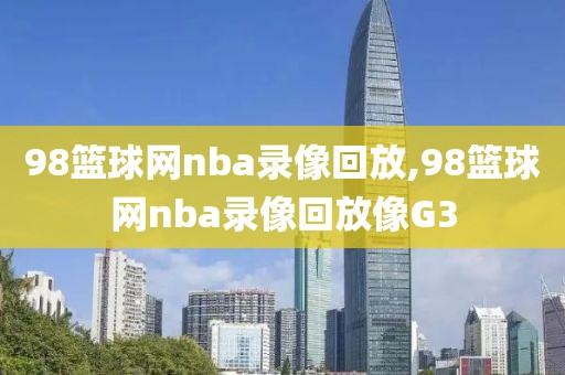 98篮球网nba录像回放,98篮球网nba录像回放像G3