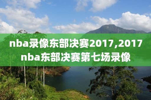 nba录像东部决赛2017,2017nba东部决赛第七场录像