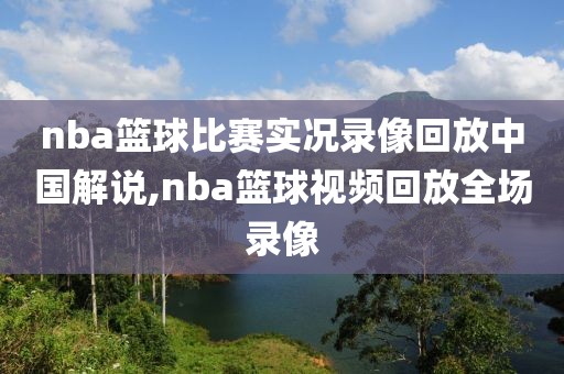 nba篮球比赛实况录像回放中国解说,nba篮球视频回放全场录像