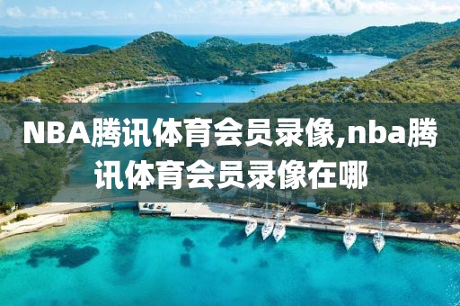 NBA腾讯体育会员录像,nba腾讯体育会员录像在哪