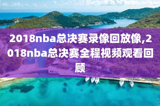 2018nba总决赛录像回放像,2018nba总决赛全程视频观看回顾