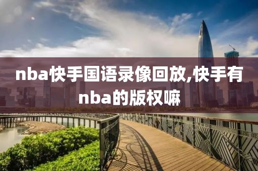 nba快手国语录像回放,快手有nba的版权嘛