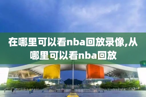 在哪里可以看nba回放录像,从哪里可以看nba回放