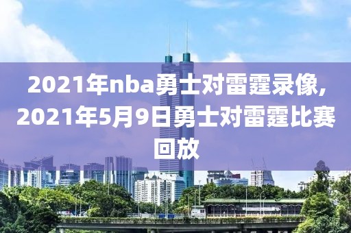 2021年nba勇士对雷霆录像,2021年5月9日勇士对雷霆比赛回放