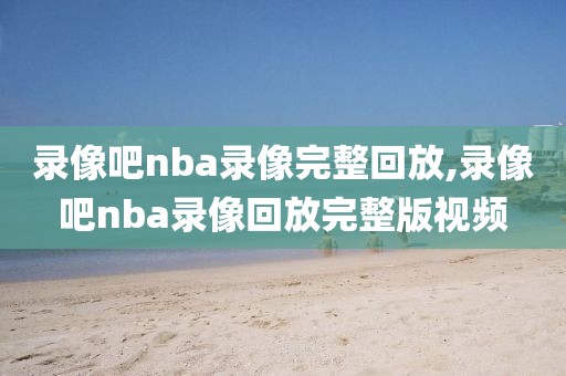 录像吧nba录像完整回放,录像吧nba录像回放完整版视频