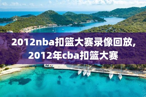 2012nba扣篮大赛录像回放,2012年cba扣篮大赛