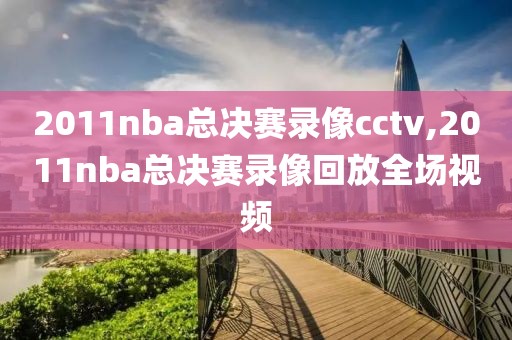 2011nba总决赛录像cctv,2011nba总决赛录像回放全场视频