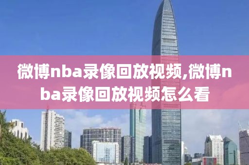 微博nba录像回放视频,微博nba录像回放视频怎么看