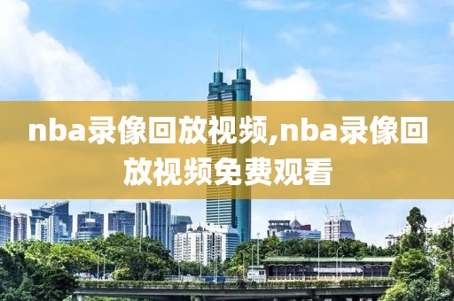 nba录像回放视频,nba录像回放视频免费观看