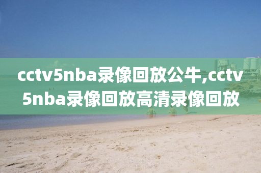 cctv5nba录像回放公牛,cctv5nba录像回放高清录像回放