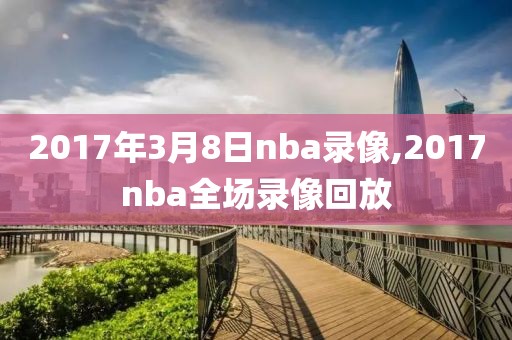 2017年3月8日nba录像,2017nba全场录像回放