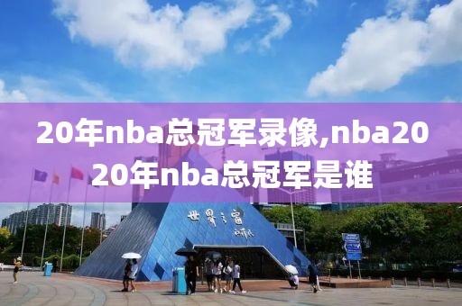 20年nba总冠军录像,nba2020年nba总冠军是谁