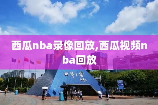 西瓜nba录像回放,西瓜视频nba回放