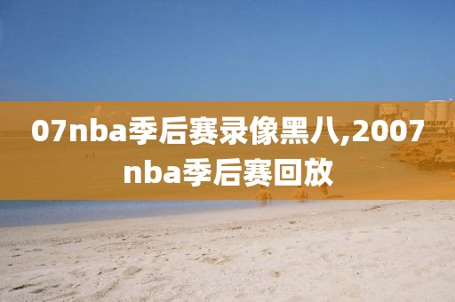 07nba季后赛录像黑八,2007nba季后赛回放