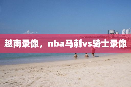 越南录像，nba马刺vs骑士录像