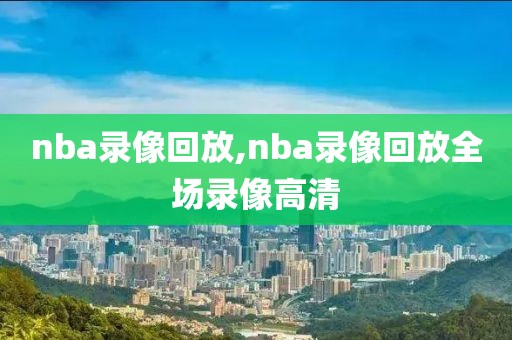 nba录像回放,nba录像回放全场录像高清