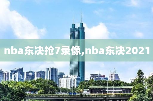 nba东决抢7录像,nba东决2021