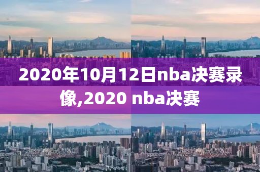 2020年10月12日nba决赛录像,2020 nba决赛