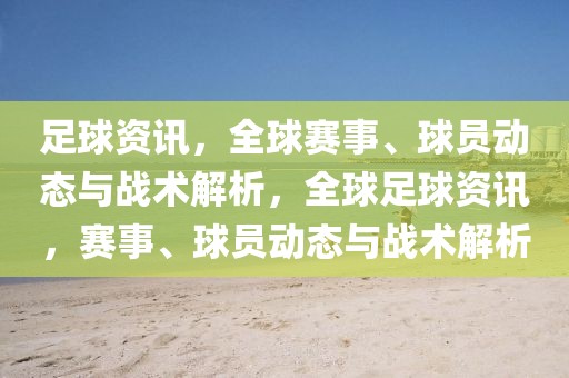 足球资讯，全球赛事、球员动态与战术解析，全球足球资讯，赛事、球员动态与战术解析