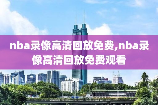 nba录像高清回放免费,nba录像高清回放免费观看