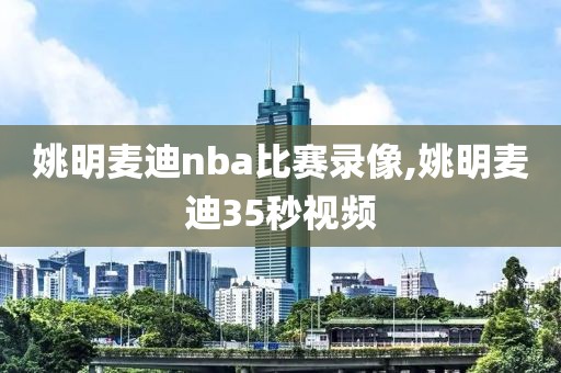 姚明麦迪nba比赛录像,姚明麦迪35秒视频